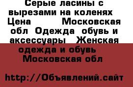 Серые ласины с вырезами на коленях › Цена ­ 250 - Московская обл. Одежда, обувь и аксессуары » Женская одежда и обувь   . Московская обл.